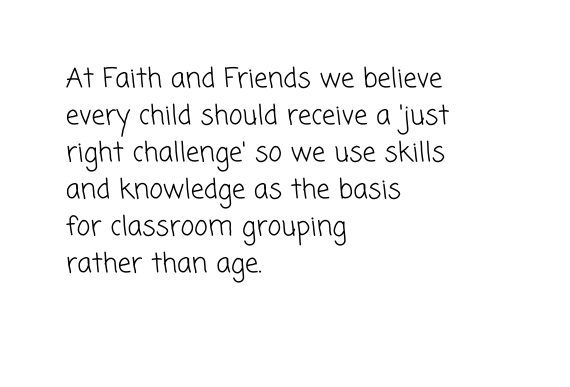 At Faith and Friends we believe every child should receive a just right challenge so we use skills and knowledge as the basis for classroom grouping rather than age